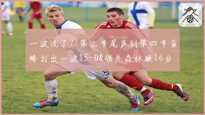 一波流了？第三节尾声到第四节黄蜂打出一波15-0&领先森林狼16分