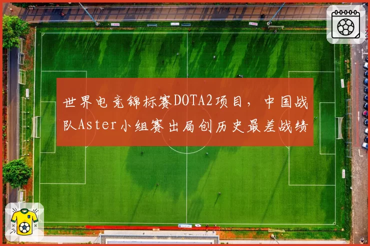 世界电竞锦标赛DOTA2项目，中国战队Aster小组赛出局创历史最差战绩