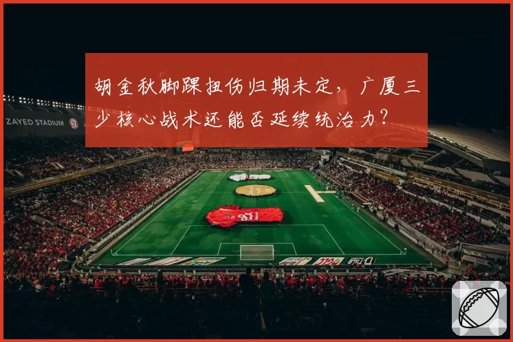 胡金秋脚踝扭伤归期未定，广厦三少核心战术还能否延续统治力？