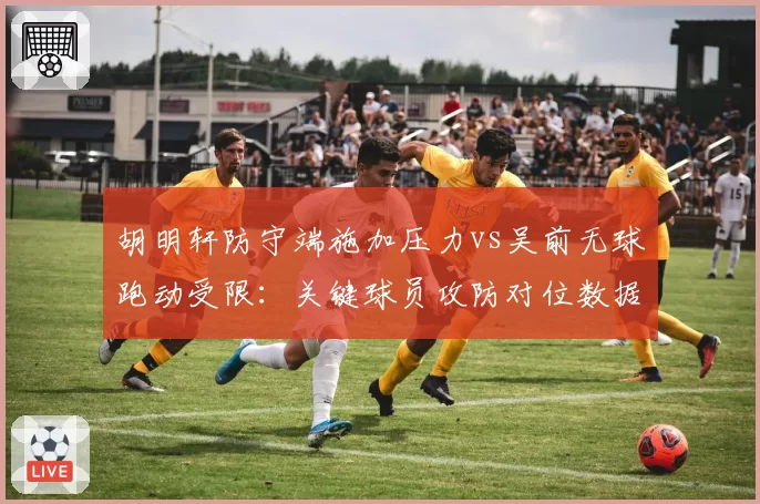 胡明轩防守端施加压力vs吴前无球跑动受限:关键球员攻防对位数据分析