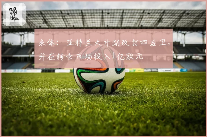米体:亚特兰大计划改打四后卫,并在转会市场投入1亿欧元