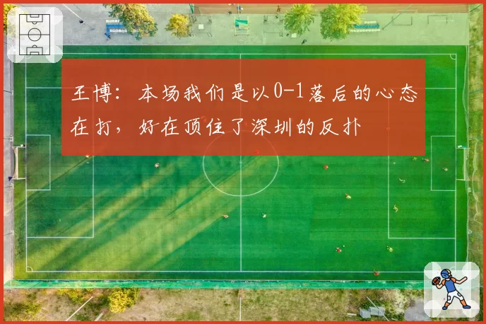 王博:本场我们是以0-1落后的心态在打,好在顶住了深圳的反扑