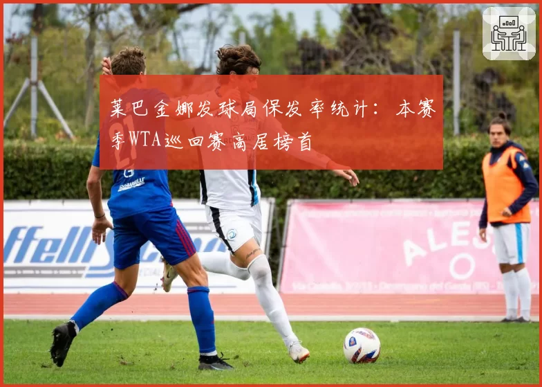 莱巴金娜发球局保发率统计：本赛季WTA巡回赛高居榜首