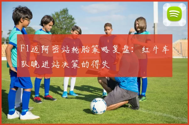 F1迈阿密站轮胎策略复盘：红牛车队晚进站决策的得失