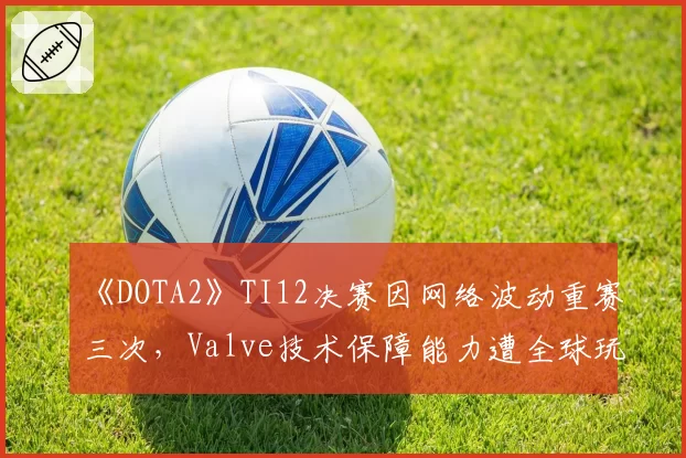 《DOTA2》TI12决赛因网络波动重赛三次,Valve技术保障能力遭全球玩家质疑