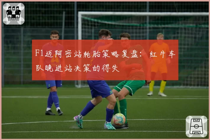 F1迈阿密站轮胎策略复盘：红牛车队晚进站决策的得失