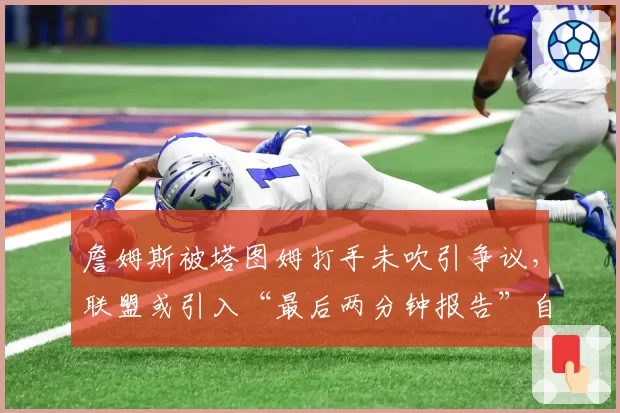 詹姆斯被塔图姆打手未吹引争议，联盟或引入“最后两分钟报告”自动复核机制