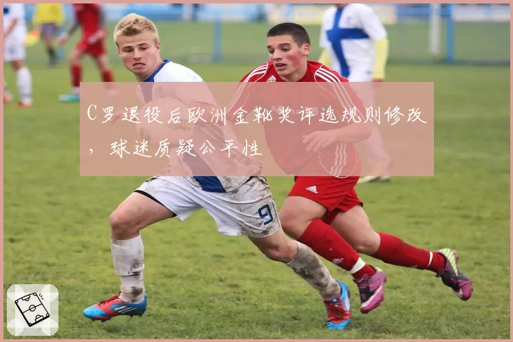 C罗退役后欧洲金靴奖评选规则修改,球迷质疑公平性