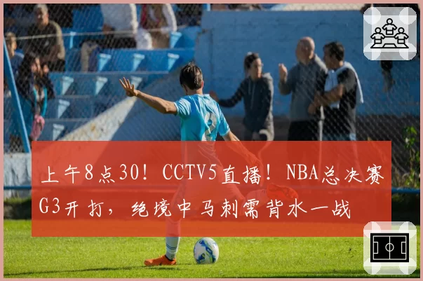 上午8点30!CCTV5直播!NBA总决赛G3开打,绝境中马刺需背水一战