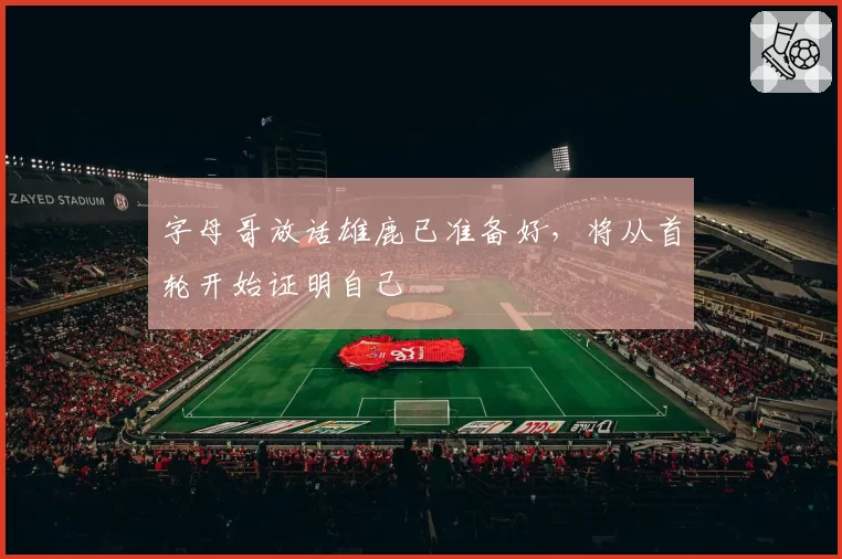 字母哥放话雄鹿已准备好,将从首轮开始证明自己