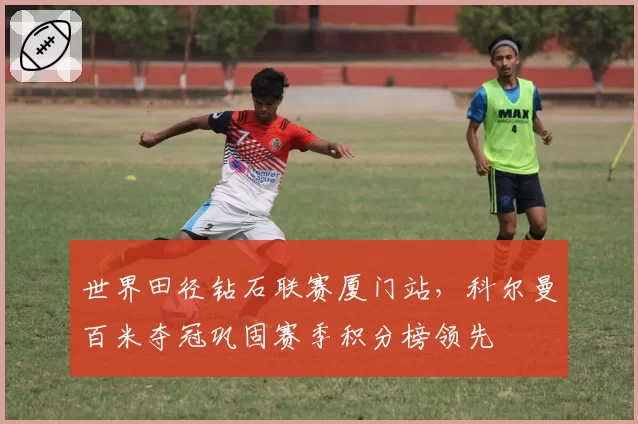 世界田径钻石联赛厦门站，科尔曼百米夺冠巩固赛季积分榜领先