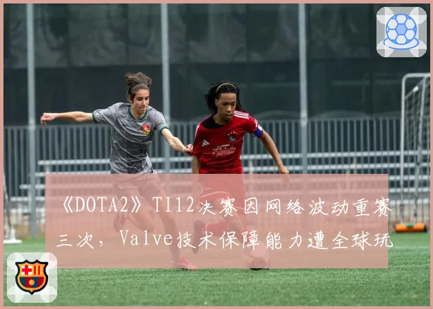 《DOTA2》TI12决赛因网络波动重赛三次,Valve技术保障能力遭全球玩家质疑