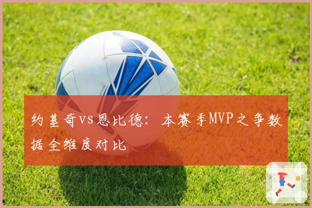 约基奇vs恩比德：本赛季MVP之争数据全维度对比