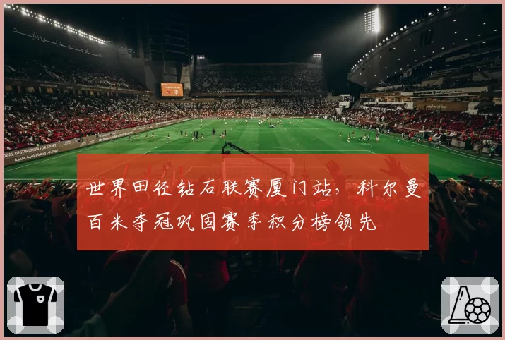 世界田径钻石联赛厦门站，科尔曼百米夺冠巩固赛季积分榜领先