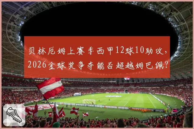 贝林厄姆上赛季西甲12球10助攻,2026金球奖争夺能否超越姆巴佩?