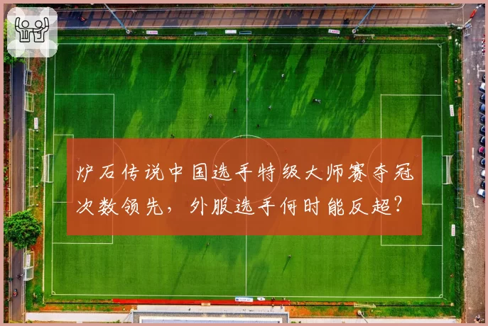 炉石传说中国选手特级大师赛夺冠次数领先,外服选手何时能反超?