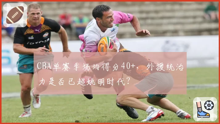 CBA单赛季场均得分40+，外援统治力是否已超姚明时代？