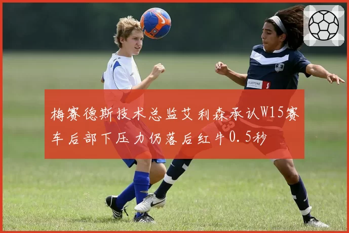 梅赛德斯技术总监艾利森承认W15赛车后部下压力仍落后红牛0.5秒