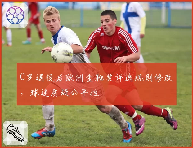 C罗退役后欧洲金靴奖评选规则修改,球迷质疑公平性