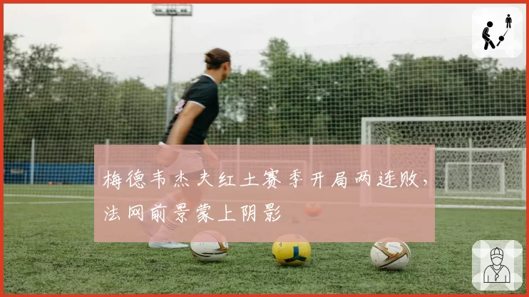 梅德韦杰夫红土赛季开局两连败，法网前景蒙上阴影