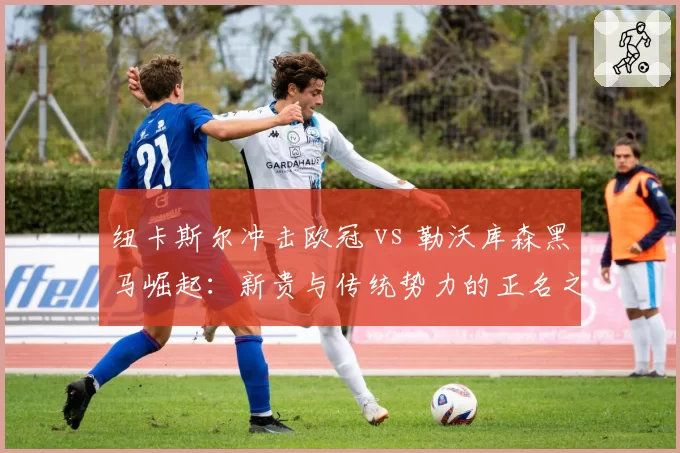 纽卡斯尔冲击欧冠 vs 勒沃库森黑马崛起:新贵与传统势力的正名之战