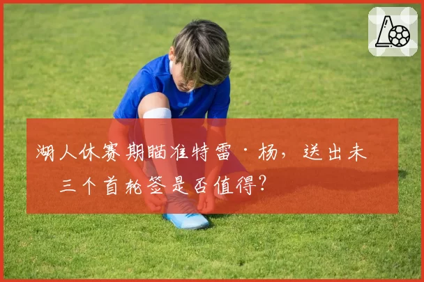 湖人休赛期瞄准特雷·杨，送出未来三个首轮签是否值得？