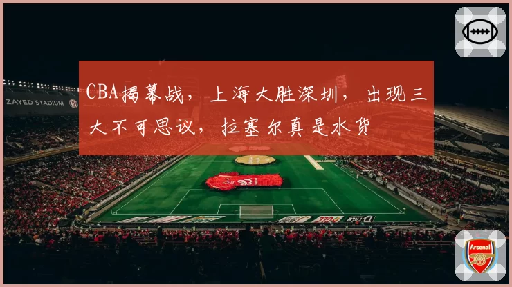 CBA揭幕战，上海大胜深圳，出现三大不可思议，拉塞尔真是水货