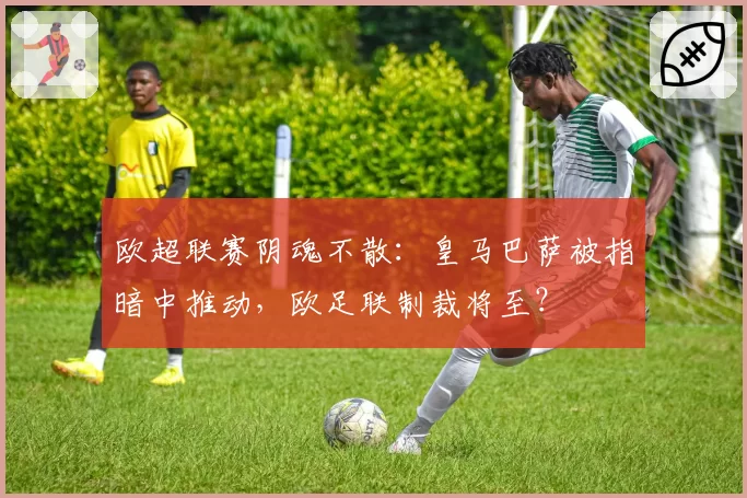 欧超联赛阴魂不散：皇马巴萨被指暗中推动，欧足联制裁将至？