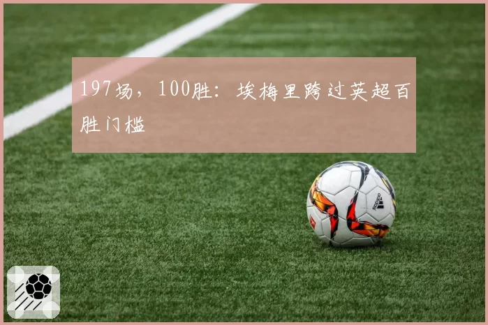 197场,100胜:埃梅里跨过英超百胜门槛