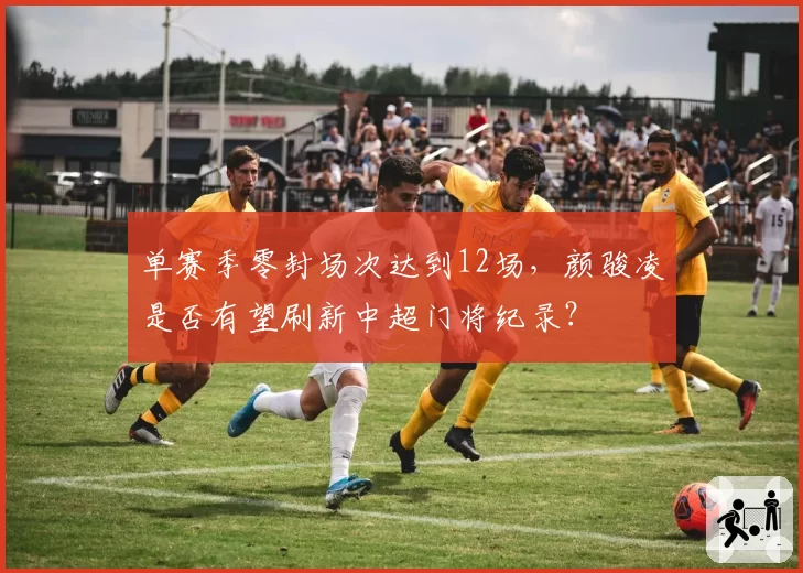单赛季零封场次达到12场,颜骏凌是否有望刷新中超门将纪录?