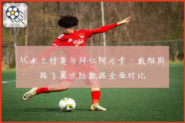 AC米兰特奥与拜仁阿方索·戴维斯左路飞翼攻防数据全面对比