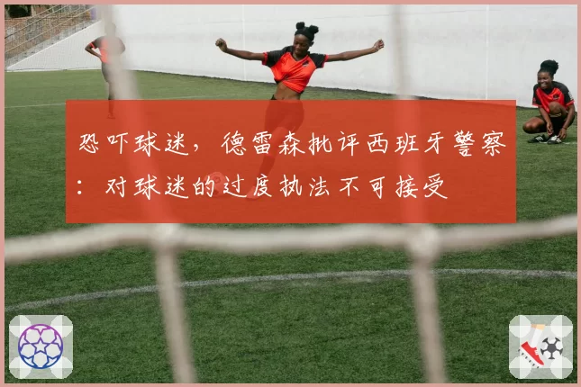 恐吓球迷，德雷森批评西班牙警察：对球迷的过度执法不可接受