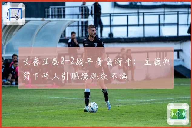 长春亚泰2-2战平青岛海牛:主裁判罚下两人引现场观众不满
