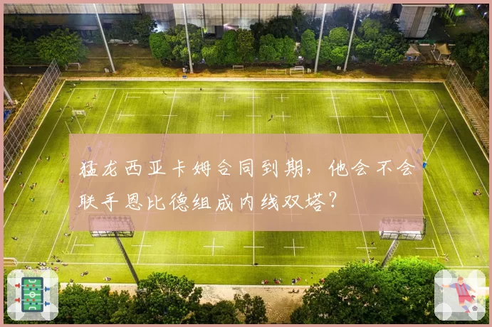 猛龙西亚卡姆合同到期，他会不会联手恩比德组成内线双塔？