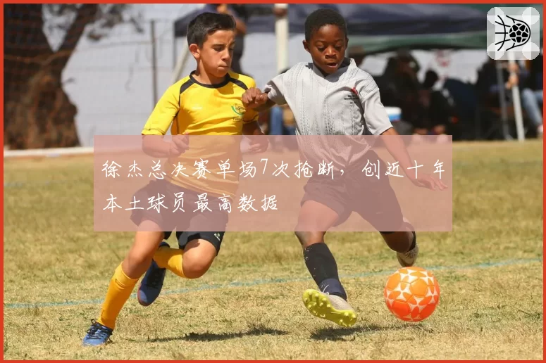 徐杰总决赛单场7次抢断，创近十年本土球员最高数据