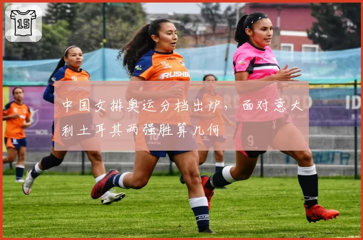 中国女排奥运分档出炉，面对意大利土耳其两强胜算几何