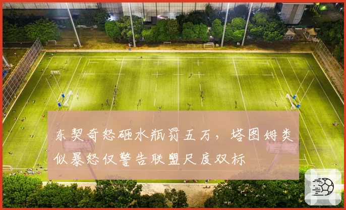 东契奇怒砸水瓶罚五万，塔图姆类似暴怒仅警告联盟尺度双标
