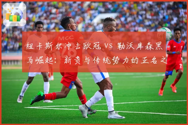 纽卡斯尔冲击欧冠 vs 勒沃库森黑马崛起:新贵与传统势力的正名之战
