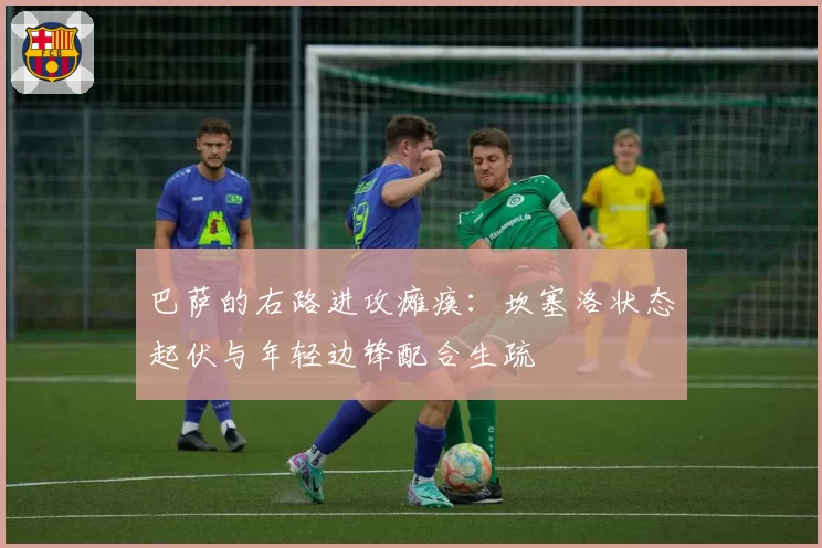 巴萨的右路进攻瘫痪：坎塞洛状态起伏与年轻边锋配合生疏