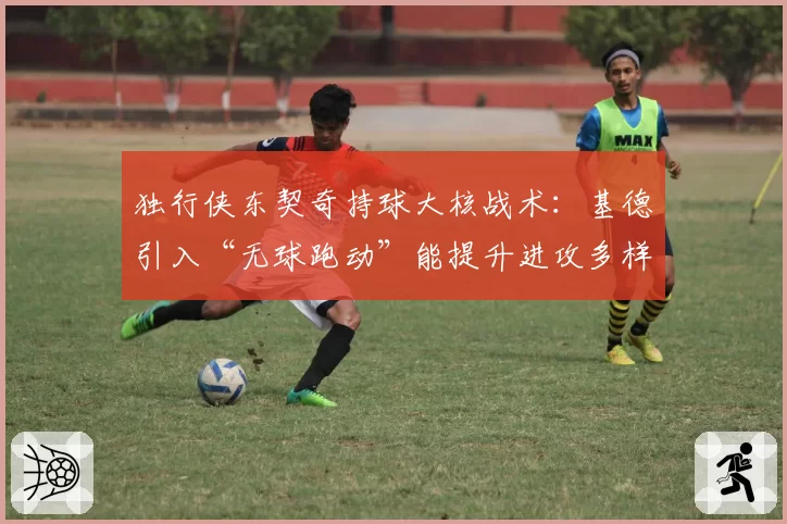 独行侠东契奇持球大核战术：基德引入“无球跑动”能提升进攻多样性？