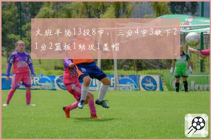 文班半场13投8中，三分4中3砍下21分2篮板1助攻1盖帽