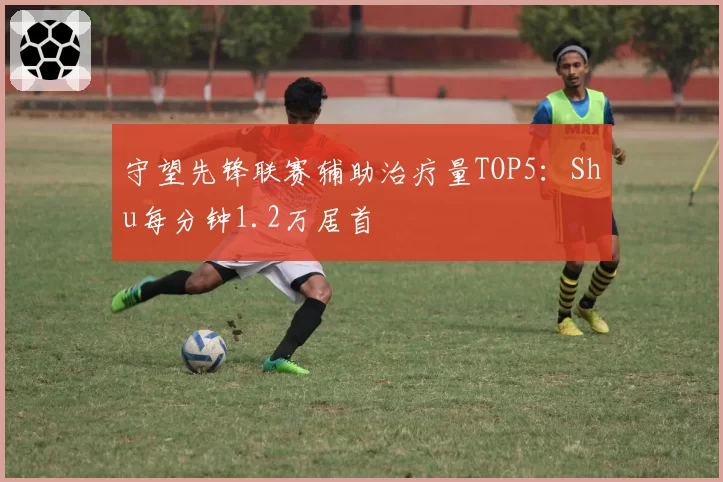 守望先锋联赛辅助治疗量TOP5:Shu每分钟1.2万居首