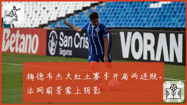 梅德韦杰夫红土赛季开局两连败，法网前景蒙上阴影