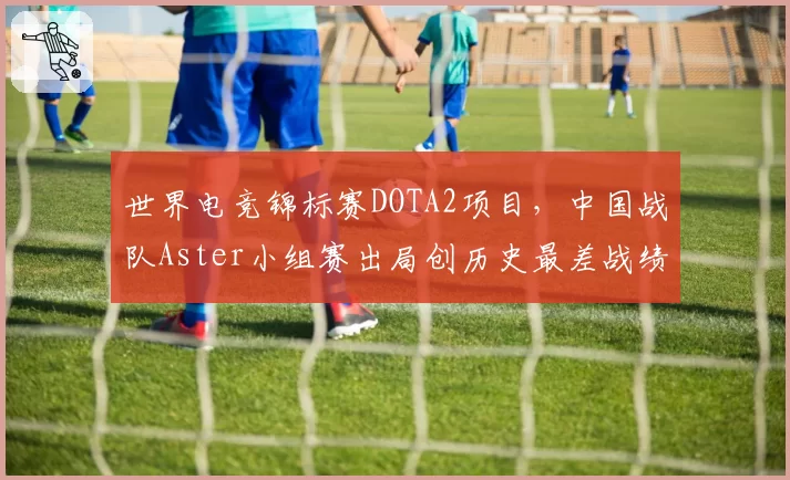 世界电竞锦标赛DOTA2项目，中国战队Aster小组赛出局创历史最差战绩