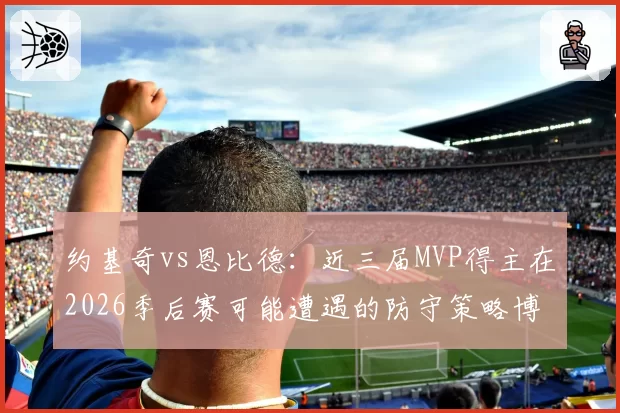 约基奇vs恩比德：近三届MVP得主在2026季后赛可能遭遇的防守策略博弈