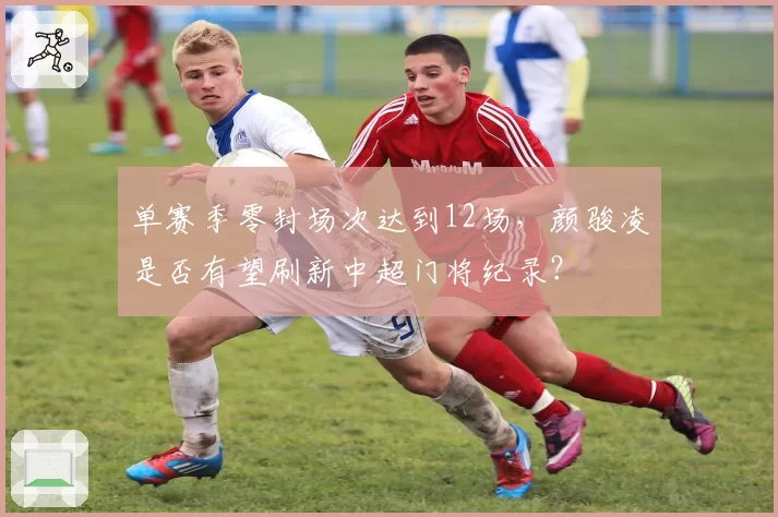 单赛季零封场次达到12场,颜骏凌是否有望刷新中超门将纪录?