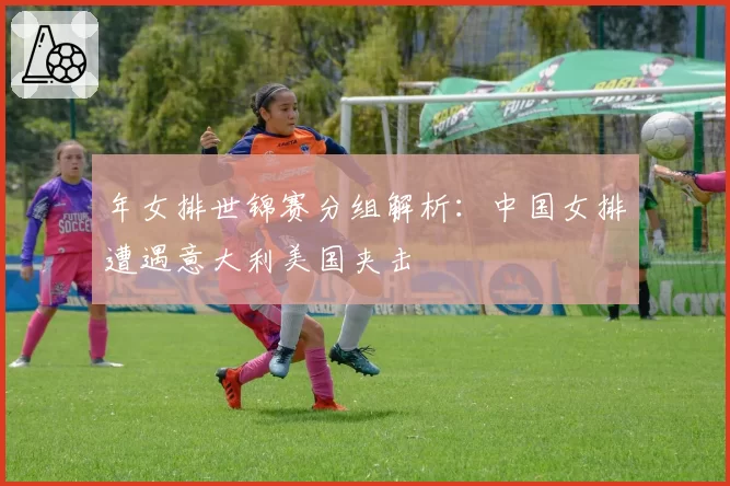年女排世锦赛分组解析：中国女排遭遇意大利美国夹击