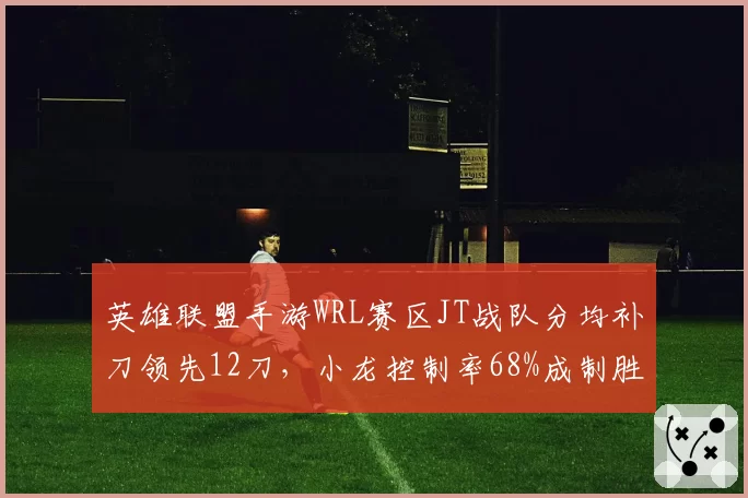 英雄联盟手游WRL赛区JT战队分均补刀领先12刀,小龙控制率68%成制胜法则
