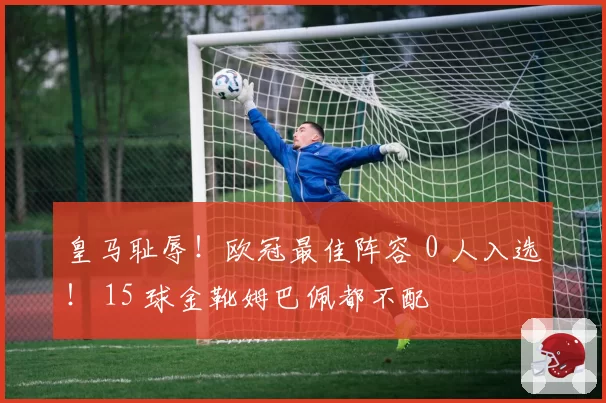 皇马耻辱！欧冠最佳阵容 0 人入选！ 15 球金靴姆巴佩都不配