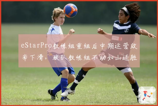 eStarPro教练组重组后中期运营效率下滑,狼队教练组不动如山连胜